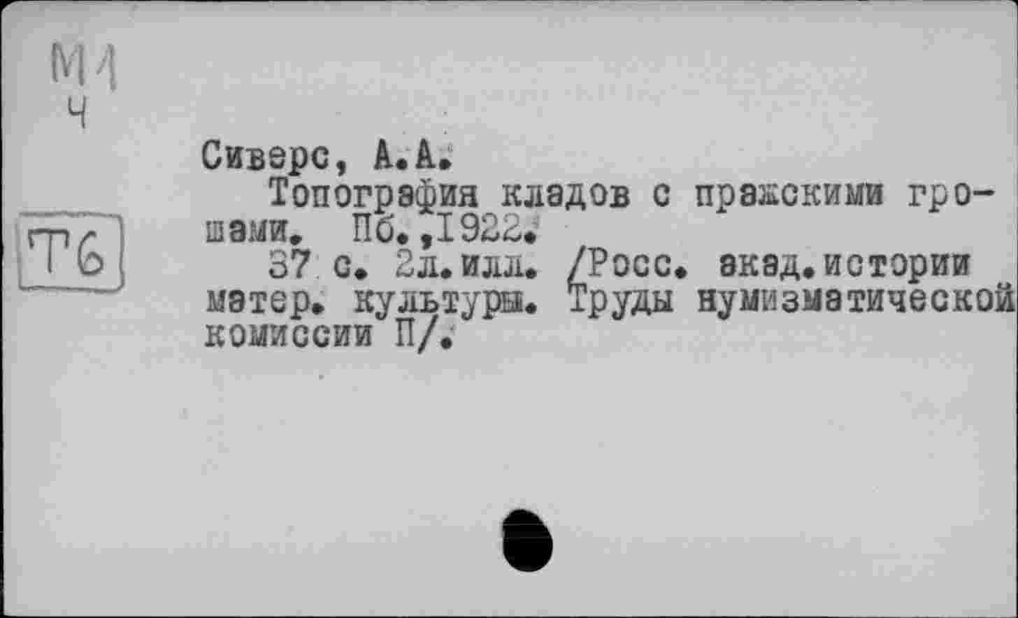 ﻿М4
ч
Тб]
Сиверс, А. А.
Топография кладов с пражскими грошами, П б. ,1922.
37 с. 2л.илл. /Росс* экад.истории матер, культура. Труды нумизматической комиссии П/.